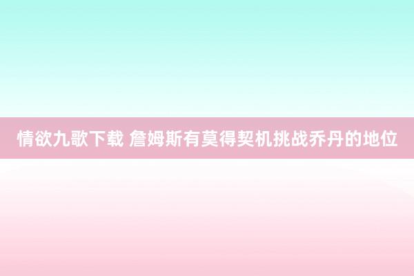 情欲九歌下载 詹姆斯有莫得契机挑战乔丹的地位