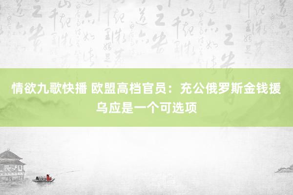 情欲九歌快播 欧盟高档官员：充公俄罗斯金钱援乌应是一个可选项