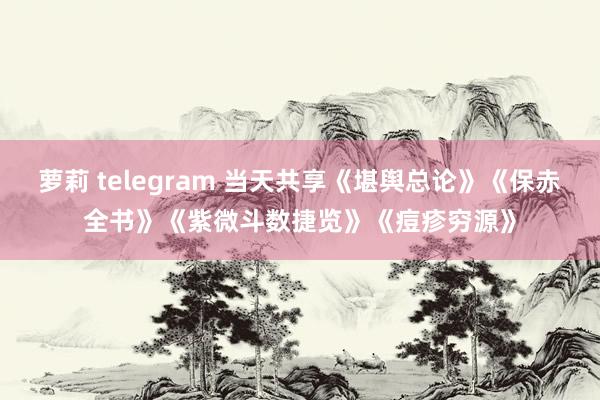 萝莉 telegram 当天共享《堪舆总论》《保赤全书》《紫微斗数捷览》《痘疹穷源》
