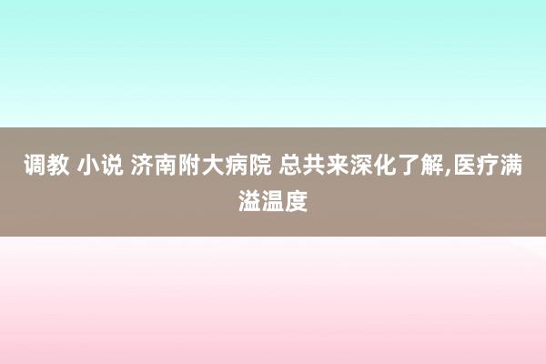 调教 小说 济南附大病院 总共来深化了解，医疗满溢温度