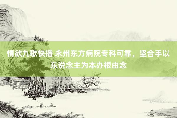 情欲九歌快播 永州东方病院专科可靠，坚合手以东说念主为本办根由念