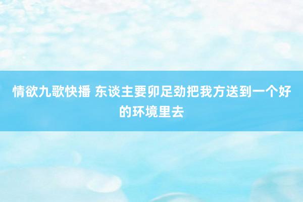 情欲九歌快播 东谈主要卯足劲把我方送到一个好的环境里去