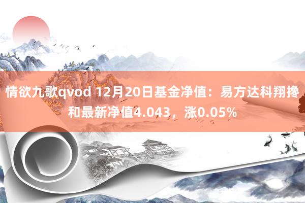 情欲九歌qvod 12月20日基金净值：易方达科翔搀和最新净值4.043，涨0.05%