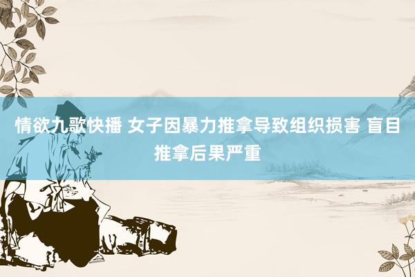 情欲九歌快播 女子因暴力推拿导致组织损害 盲目推拿后果严重