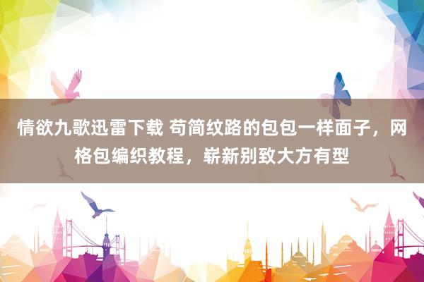 情欲九歌迅雷下载 苟简纹路的包包一样面子，网格包编织教程，崭新别致大方有型
