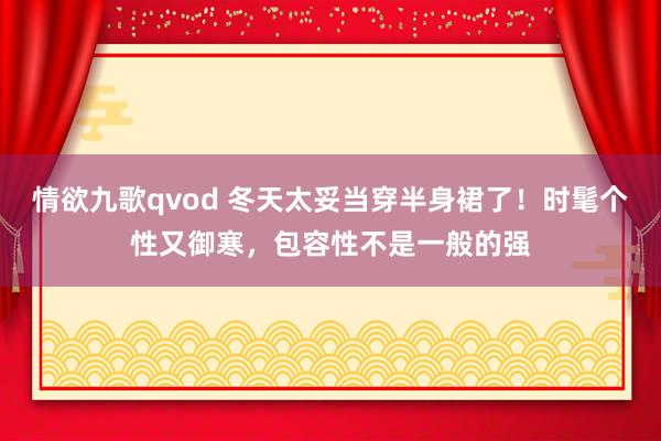 情欲九歌qvod 冬天太妥当穿半身裙了！时髦个性又御寒，包容性不是一般的强