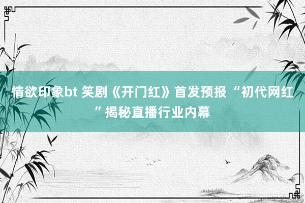 情欲印象bt 笑剧《开门红》首发预报 “初代网红”揭秘直播行业内幕
