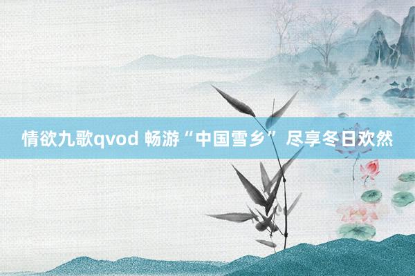 情欲九歌qvod 畅游“中国雪乡” 尽享冬日欢然