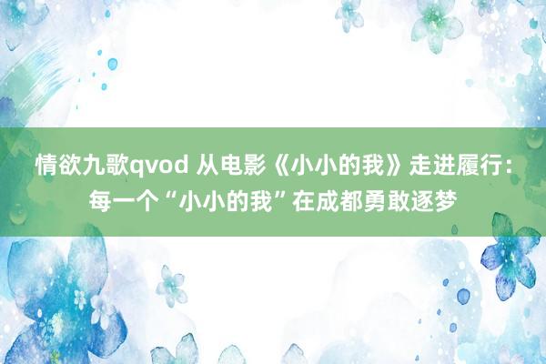 情欲九歌qvod 从电影《小小的我》走进履行：每一个“小小的我”在成都勇敢逐梦