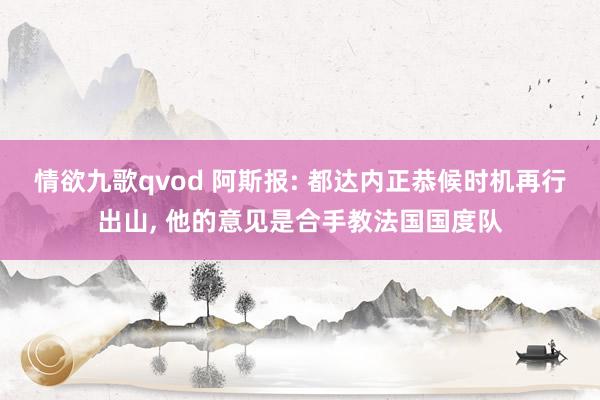 情欲九歌qvod 阿斯报: 都达内正恭候时机再行出山， 他的意见是合手教法国国度队