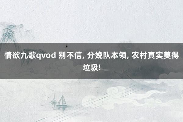 情欲九歌qvod 别不信， 分娩队本领， 农村真实莫得垃圾!