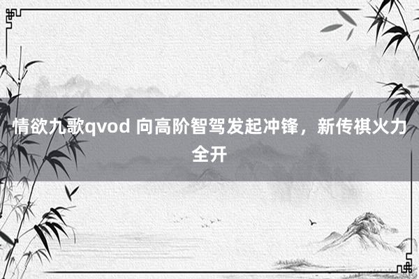 情欲九歌qvod 向高阶智驾发起冲锋，新传祺火力全开