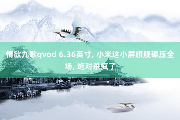 情欲九歌qvod 6.36英寸， 小米这小屏旗舰碾压全场， 绝对杀疯了
