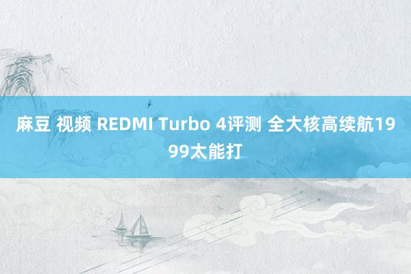 麻豆 视频 REDMI Turbo 4评测 全大核高续航1999太能打