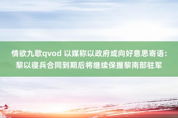 情欲九歌qvod 以媒称以政府或向好意思寄语：黎以寝兵合同到期后将继续保握黎南部驻军