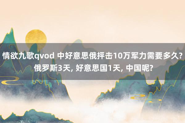 情欲九歌qvod 中好意思俄抨击10万军力需要多久? 俄罗斯3天， 好意思国1天， 中国呢?