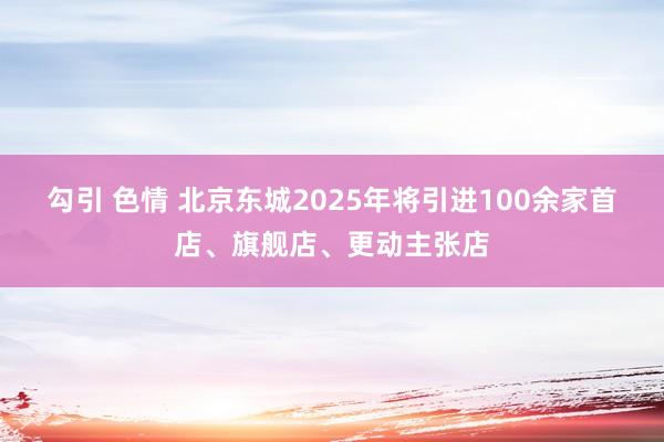 勾引 色情 北京东城2025年将引进100余家首店、旗舰店、更动主张店