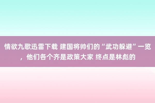 情欲九歌迅雷下载 建国将帅们的“武功躲避”一览,他们各个齐是政策大家 终点是林彪的