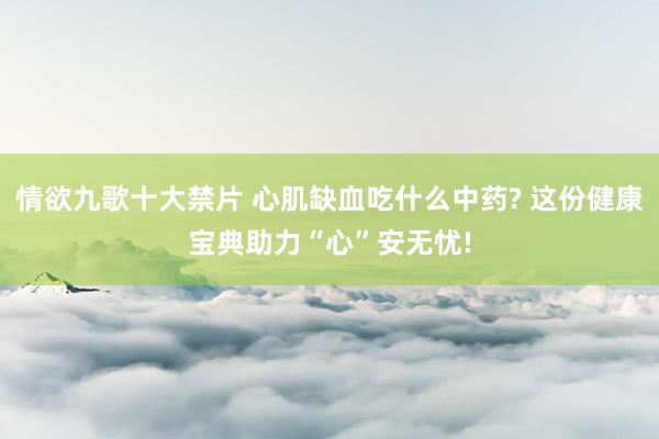 情欲九歌十大禁片 心肌缺血吃什么中药? 这份健康宝典助力“心”安无忧!