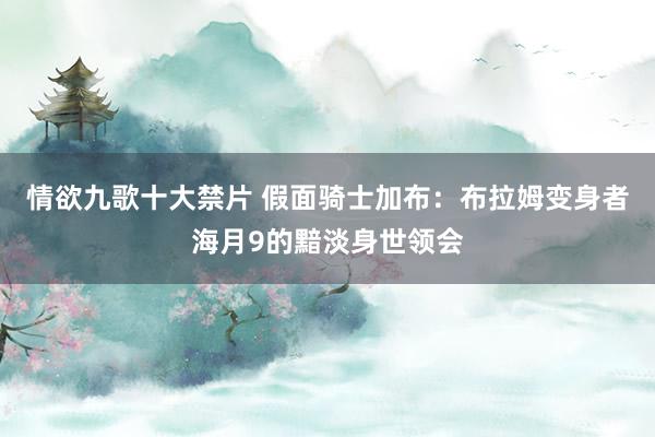 情欲九歌十大禁片 假面骑士加布：布拉姆变身者海月9的黯淡身世领会