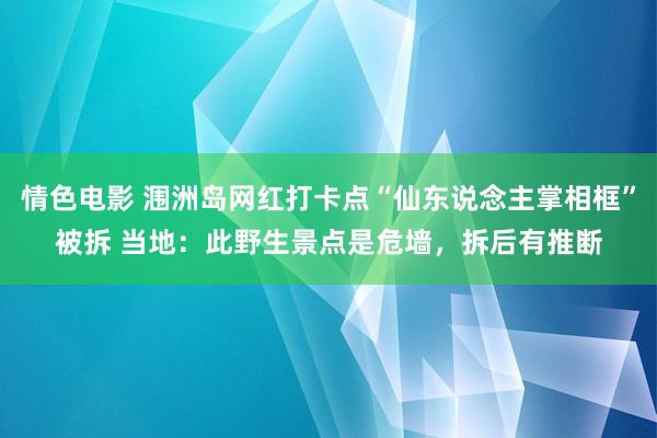 情色电影 涠洲岛网红打卡点“仙东说念主掌相框”被拆 当地：此野生景点是危墙，拆后有推断