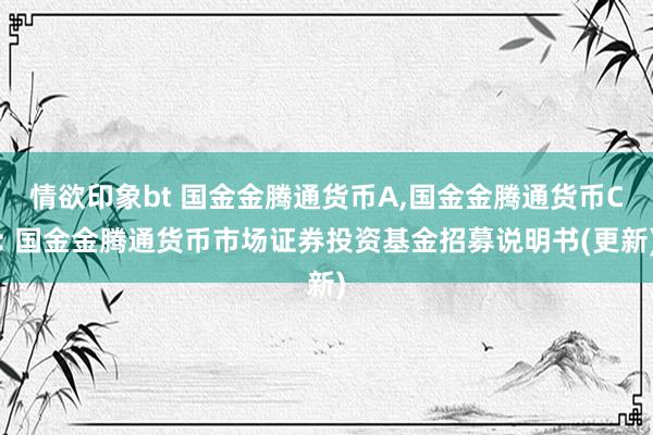 情欲印象bt 国金金腾通货币A,国金金腾通货币C: 国金金腾通货币市场证券投资基金招募说明书(更新)