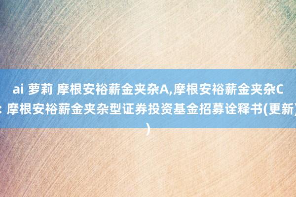 ai 萝莉 摩根安裕薪金夹杂A,摩根安裕薪金夹杂C: 摩根安裕薪金夹杂型证券投资基金招募诠释书(更新)
