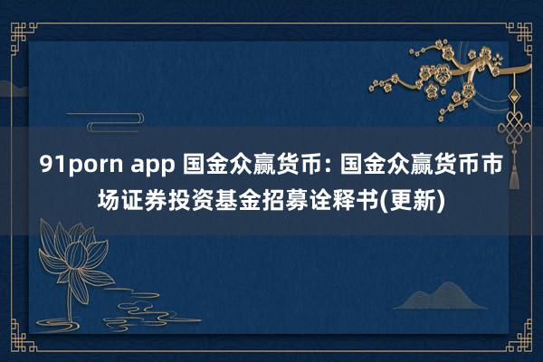 91porn app 国金众赢货币: 国金众赢货币市场证券投资基金招募诠释书(更新)