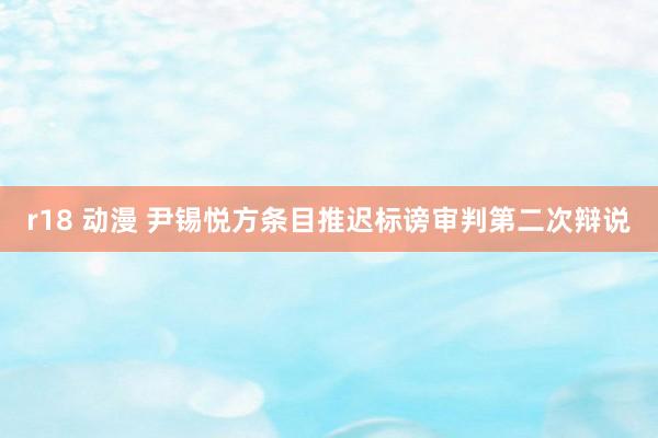 r18 动漫 尹锡悦方条目推迟标谤审判第二次辩说