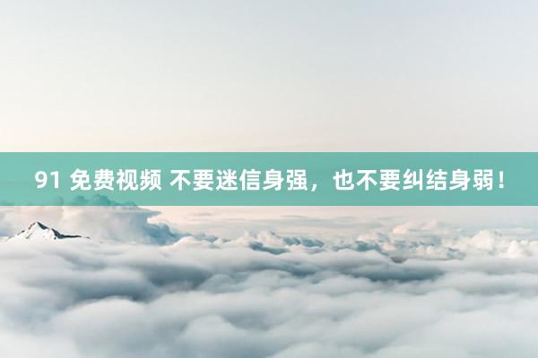 91 免费视频 不要迷信身强，也不要纠结身弱！