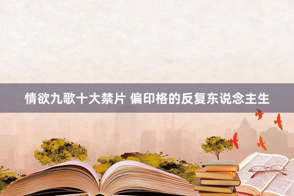情欲九歌十大禁片 偏印格的反复东说念主生