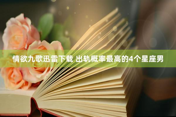 情欲九歌迅雷下载 出轨概率最高的4个星座男