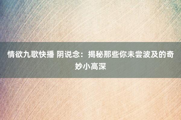 情欲九歌快播 阴说念：揭秘那些你未尝波及的奇妙小高深