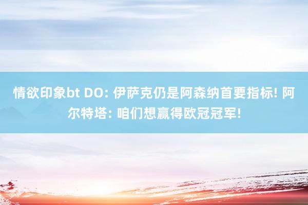 情欲印象bt DO: 伊萨克仍是阿森纳首要指标! 阿尔特塔: 咱们想赢得欧冠冠军!
