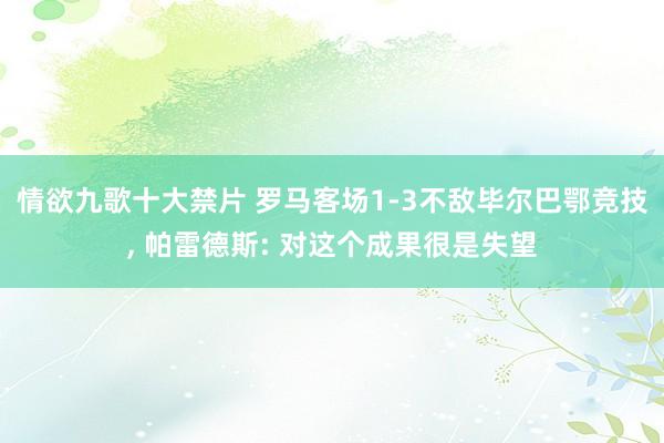 情欲九歌十大禁片 罗马客场1-3不敌毕尔巴鄂竞技， 帕雷德斯: 对这个成果很是失望