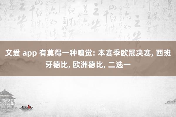 文爱 app 有莫得一种嗅觉: 本赛季欧冠决赛， 西班牙德比， 欧洲德比， 二选一
