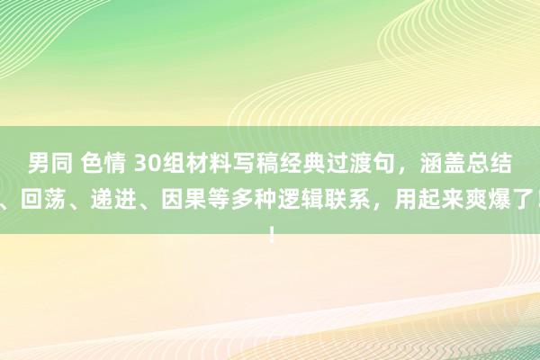 男同 色情 30组材料写稿经典过渡句，涵盖总结、回荡、递进、因果等多种逻辑联系，用起来爽爆了！