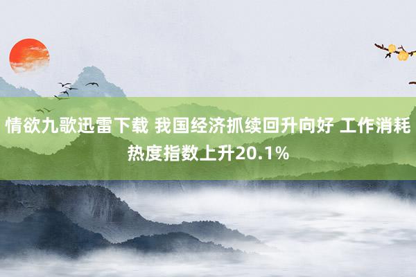 情欲九歌迅雷下载 我国经济抓续回升向好 工作消耗热度指数上升20.1%