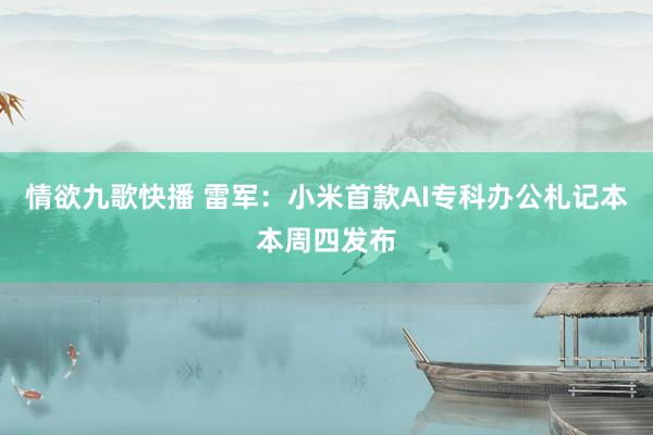情欲九歌快播 雷军：小米首款AI专科办公札记本本周四发布