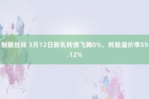 制服丝袜 3月12日新乳转债飞腾0%，转股溢价率59.12%