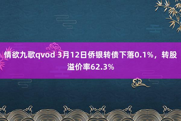 情欲九歌qvod 3月12日侨银转债下落0.1%，转股溢价率62.3%