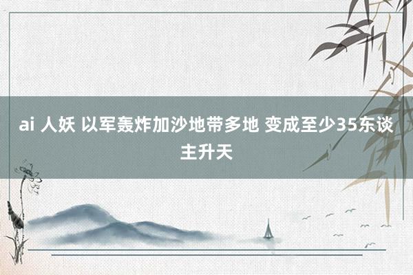 ai 人妖 以军轰炸加沙地带多地 变成至少35东谈主升天