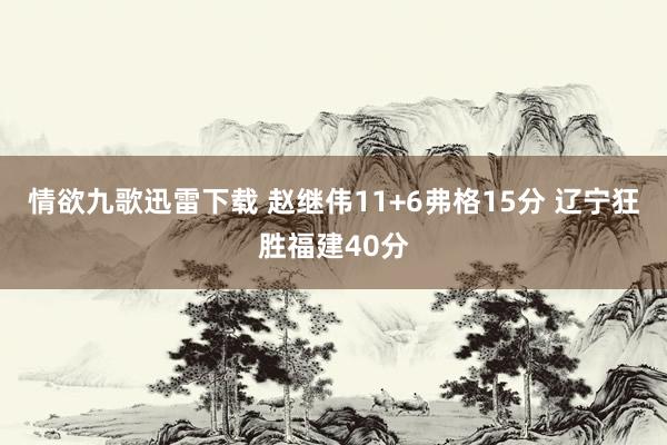 情欲九歌迅雷下载 赵继伟11+6弗格15分 辽宁狂胜福建40分