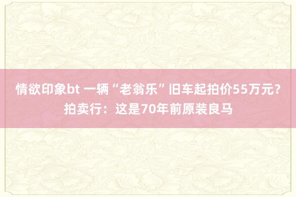 情欲印象bt 一辆“老翁乐”旧车起拍价55万元？拍卖行：这是70年前原装良马