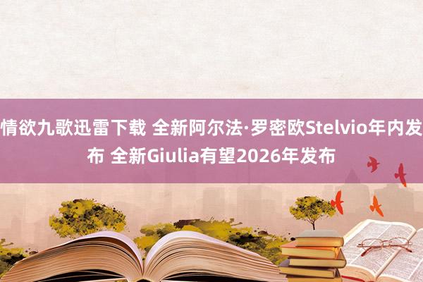 情欲九歌迅雷下载 全新阿尔法·罗密欧Stelvio年内发布 全新Giulia有望2026年发布