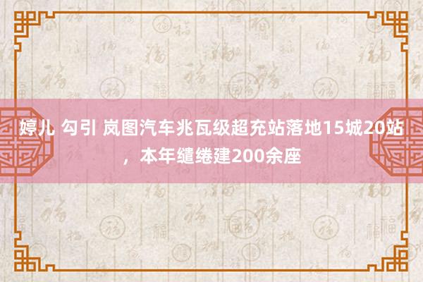 婷儿 勾引 岚图汽车兆瓦级超充站落地15城20站，本年缱绻建200余座