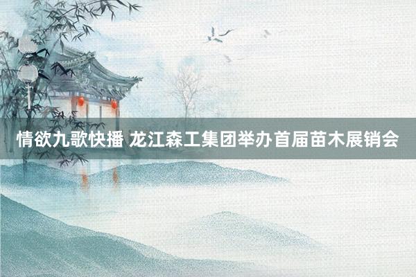 情欲九歌快播 龙江森工集团举办首届苗木展销会