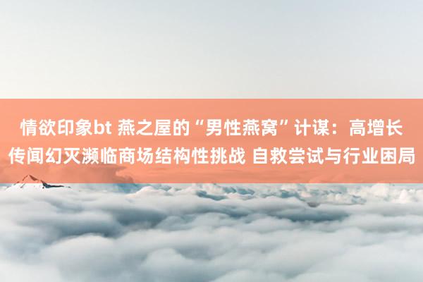 情欲印象bt 燕之屋的“男性燕窝”计谋：高增长传闻幻灭濒临商场结构性挑战 自救尝试与行业困局