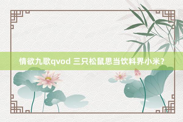 情欲九歌qvod 三只松鼠思当饮料界小米？