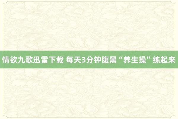 情欲九歌迅雷下载 每天3分钟腹黑“养生操”练起来